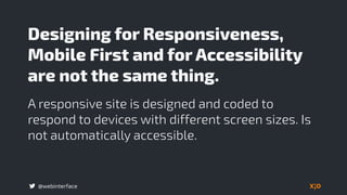 @webinterface
Designing for Responsiveness,
Mobile First and for Accessibility
are not the same thing.
A responsive site is designed and coded to
respond to devices with different screen sizes. Is
not automatically accessible.
 