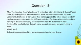 Answer
• War of the Roses.
• Game of Thornes was loosely inspired from this war.
 