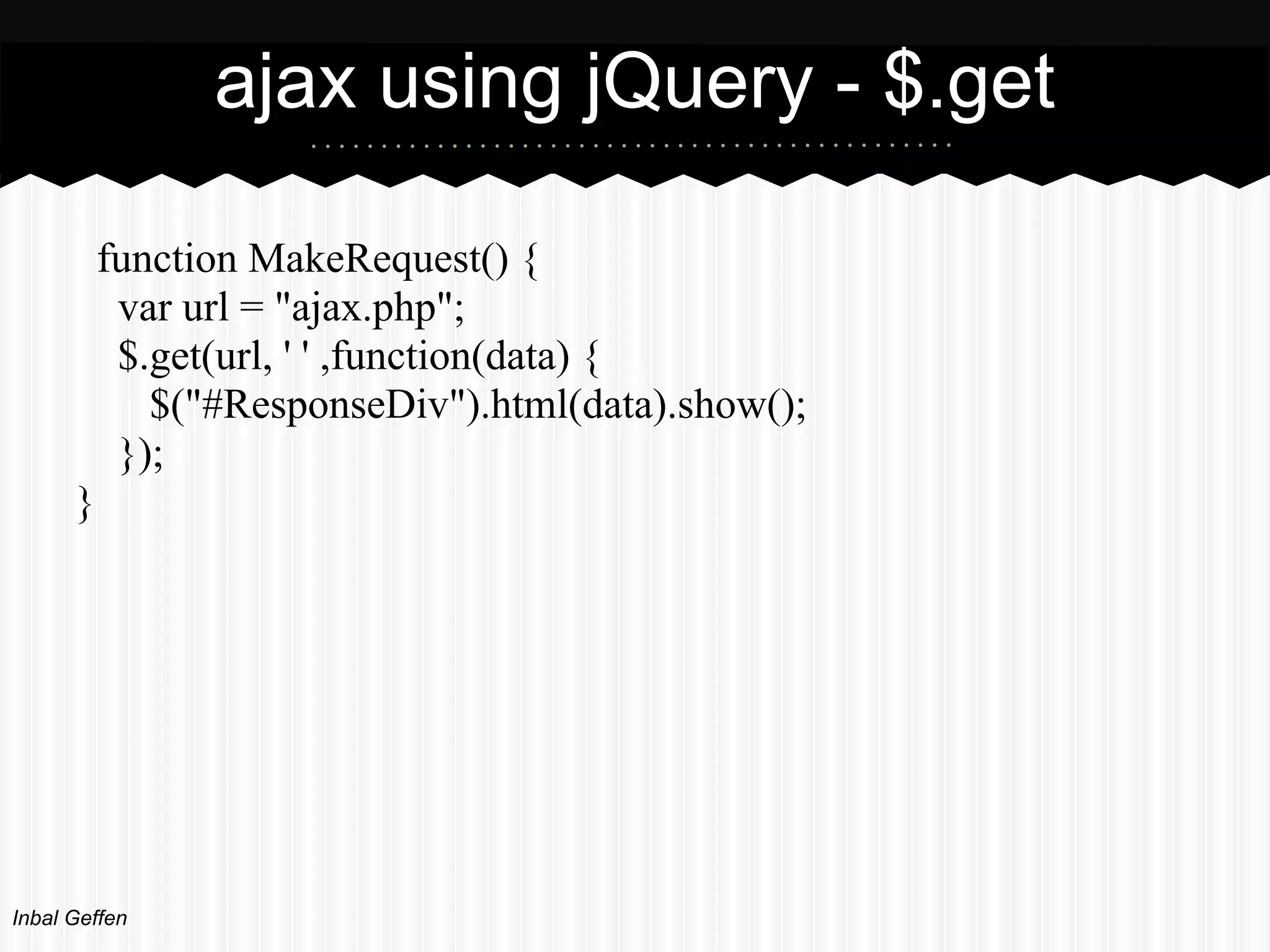 ajax using jQuery - $.get

          function MakeRequest() {
           var url = "ajax.php";
           $.get(url, ' ' ,function(data) {
             $("#ResponseDiv").html(data).show();
           });
      }




Inbal Geffen
 