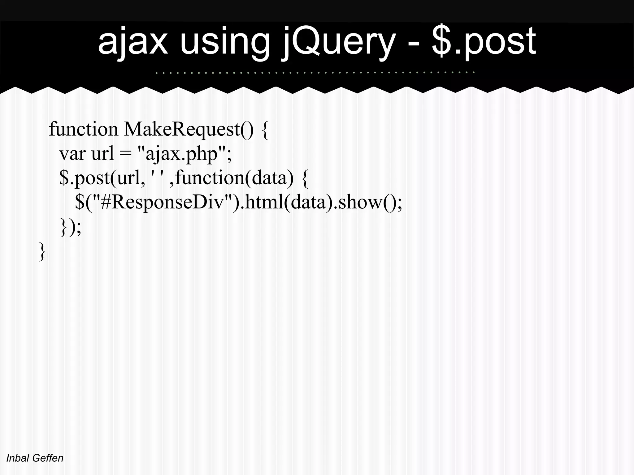 ajax using jQuery - $.post

          function MakeRequest() {
           var url = "ajax.php";
           $.post(url, ' ' ,function(data) {
             $("#ResponseDiv").html(data).show();
           });
      }




Inbal Geffen
 