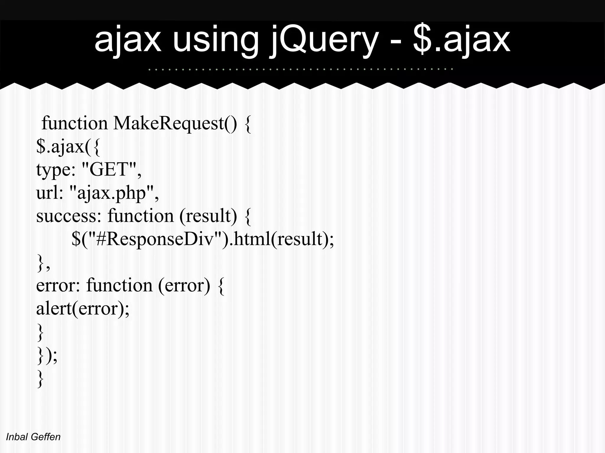 ajax using jQuery - $.ajax

       function MakeRequest() {
      $.ajax({
      type: "GET",
      url: "ajax.php",
      success: function (result) {
           $("#ResponseDiv").html(result);
      },
      error: function (error) {
      alert(error);
      }
      });
      }

Inbal Geffen
 