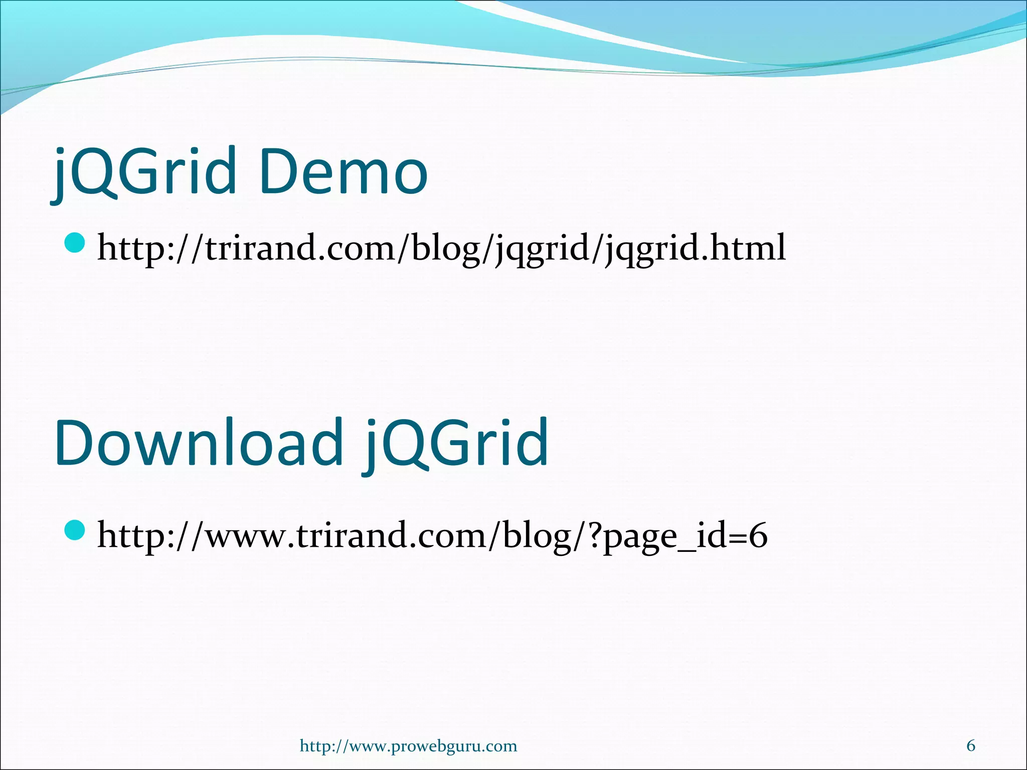 jQGrid Demo
http://trirand.com/blog/jqgrid/jqgrid.html
http://www.prowebguru.com 6
Download jQGrid
http://www.trirand.com/blog/?page_id=6
 