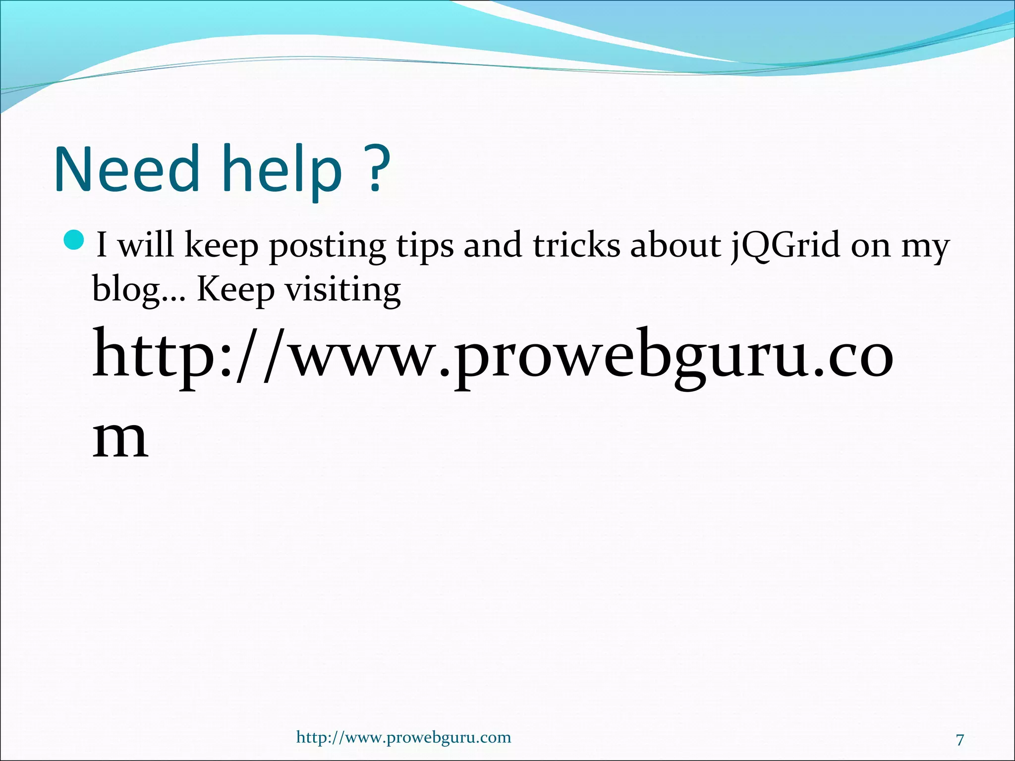 Need help ?
I will keep posting tips and tricks about jQGrid on my
blog… Keep visiting
http://www.prowebguru.co
m
http://www.prowebguru.com 7
 