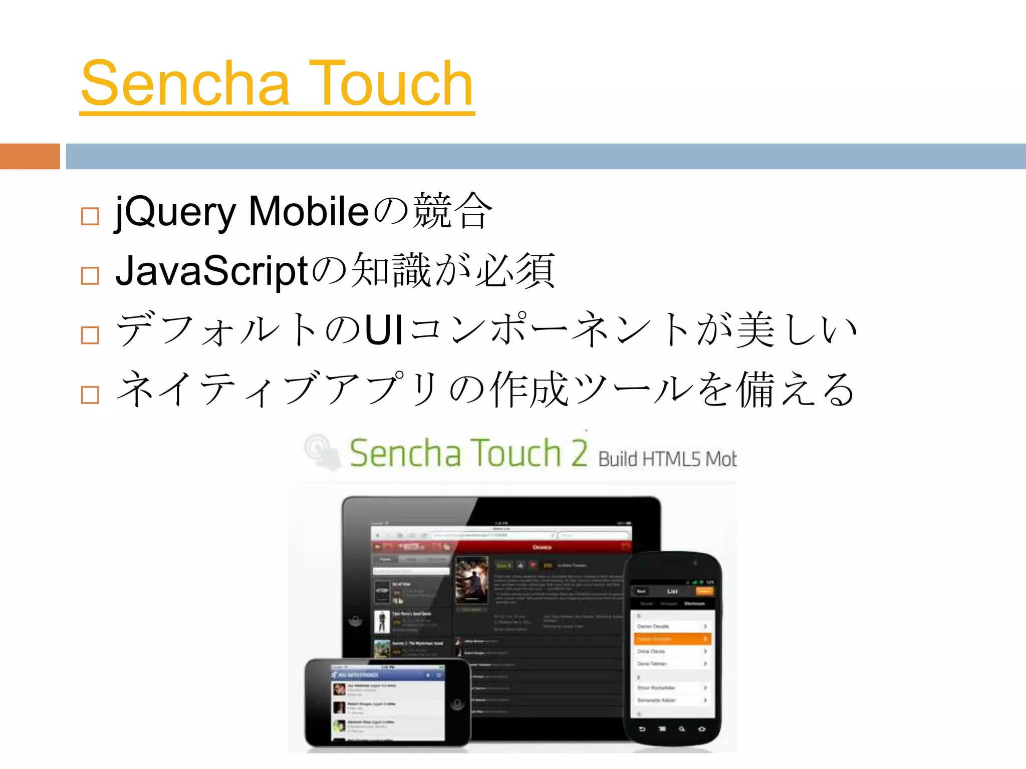 Sencha Touch
   jQuery Mobileの競合
   JavaScriptの知識が必須
   デフォルトのUIコンポーネントが美しい
   ネイティブアプリの作成ツールを備える
 