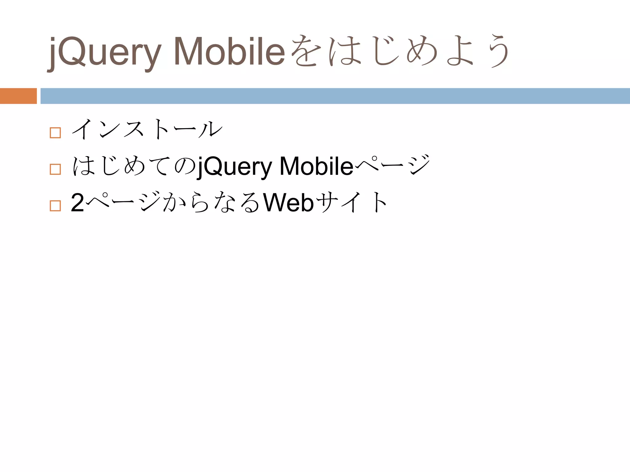 jQuery Mobileをはじめよう
   インストール
   はじめてのjQuery Mobileページ
   2ページからなるWebサイト
 
