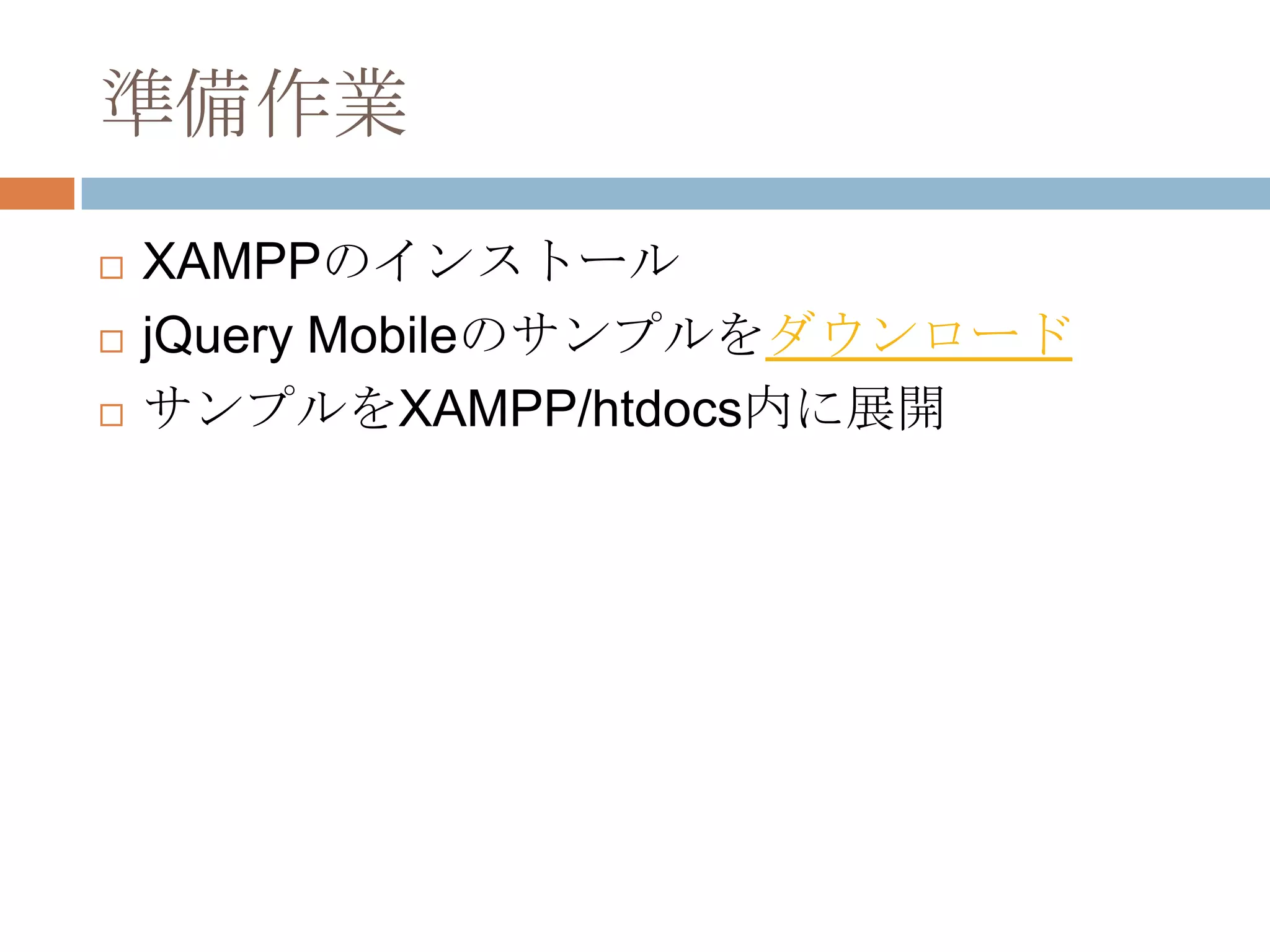 準備作業
   XAMPPのインストール
   jQuery Mobileのサンプルをダウンロード
   サンプルをXAMPP/htdocs内に展開
 