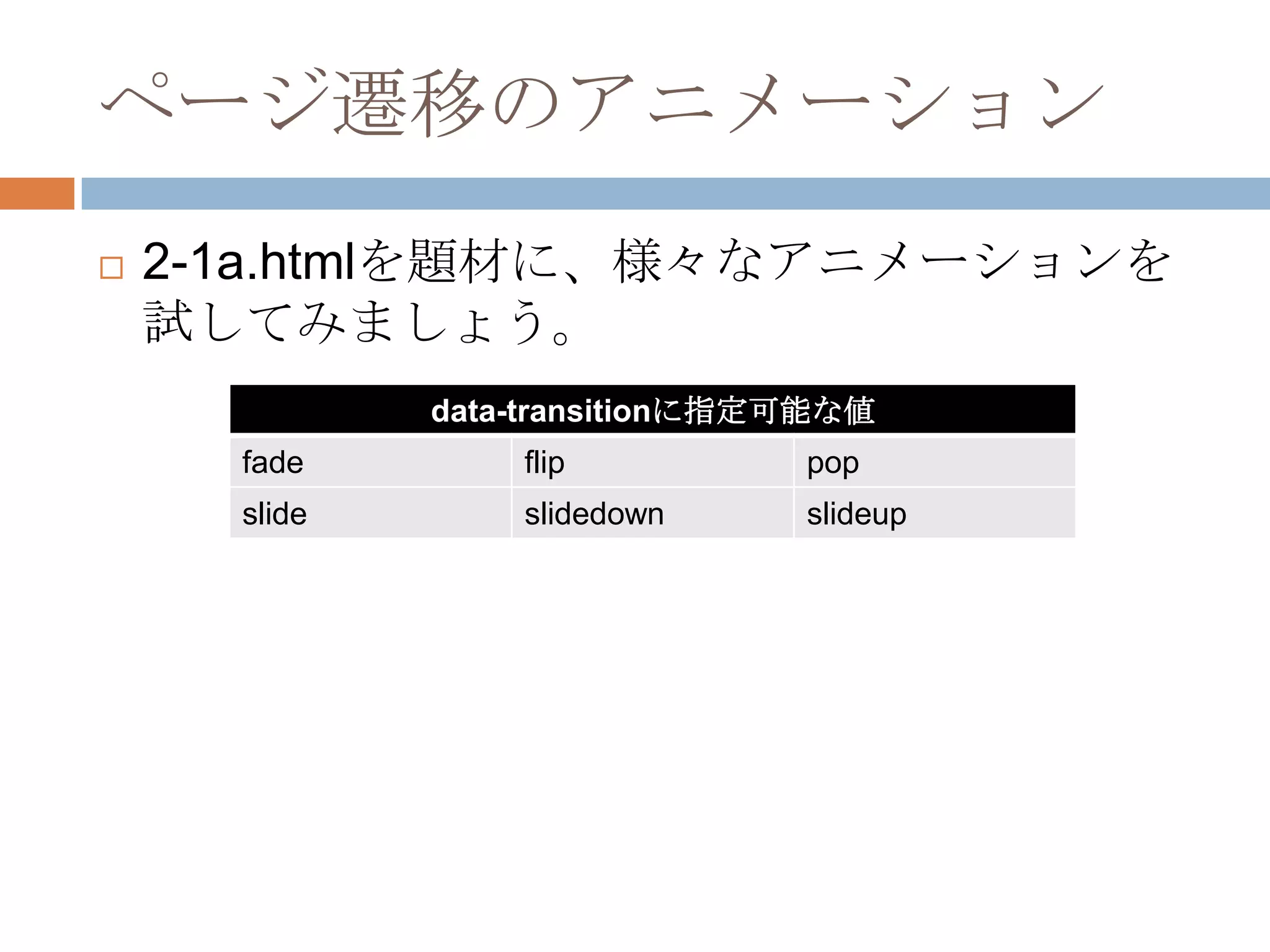 ページ遷移のアニメーション
   2-1a.htmlを題材に、様々なアニメーションを
    試してみましょう。
              data-transitionに指定可能な値
      fade        flip          pop
      slide       slidedown     slideup
 