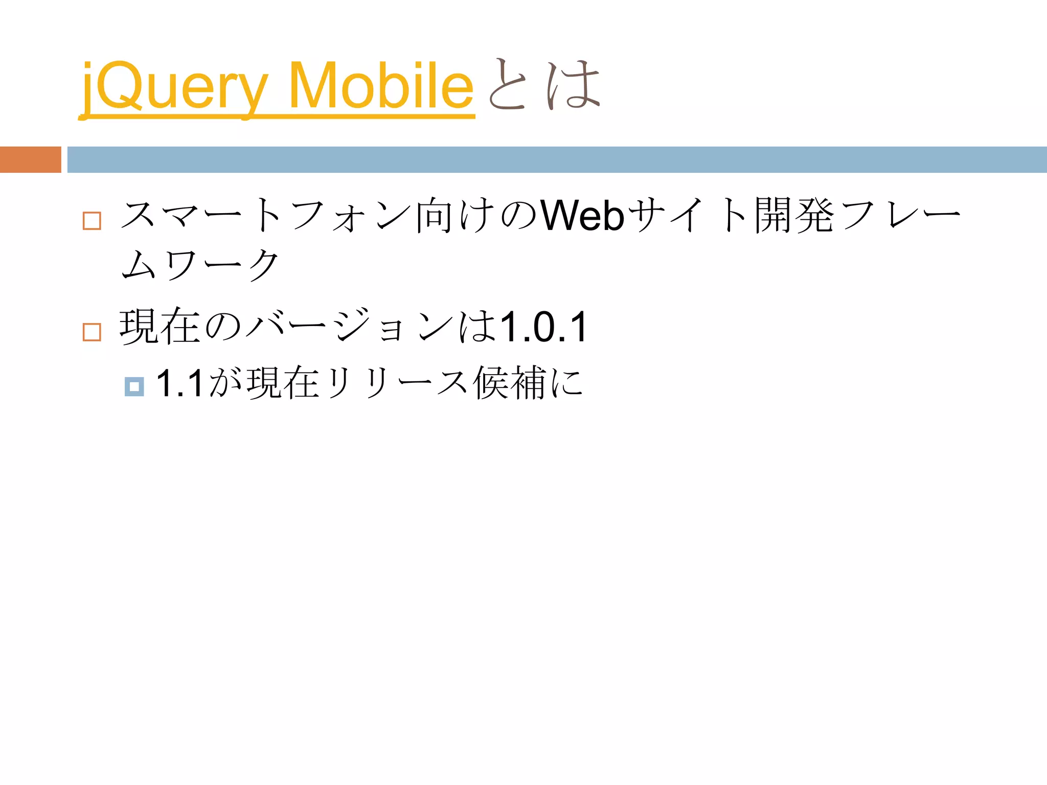 jQuery Mobileとは
   スマートフォン向けのWebサイト開発フレー
    ムワーク
   現在のバージョンは1.0.1
     1.1が現在リリース候補に
 