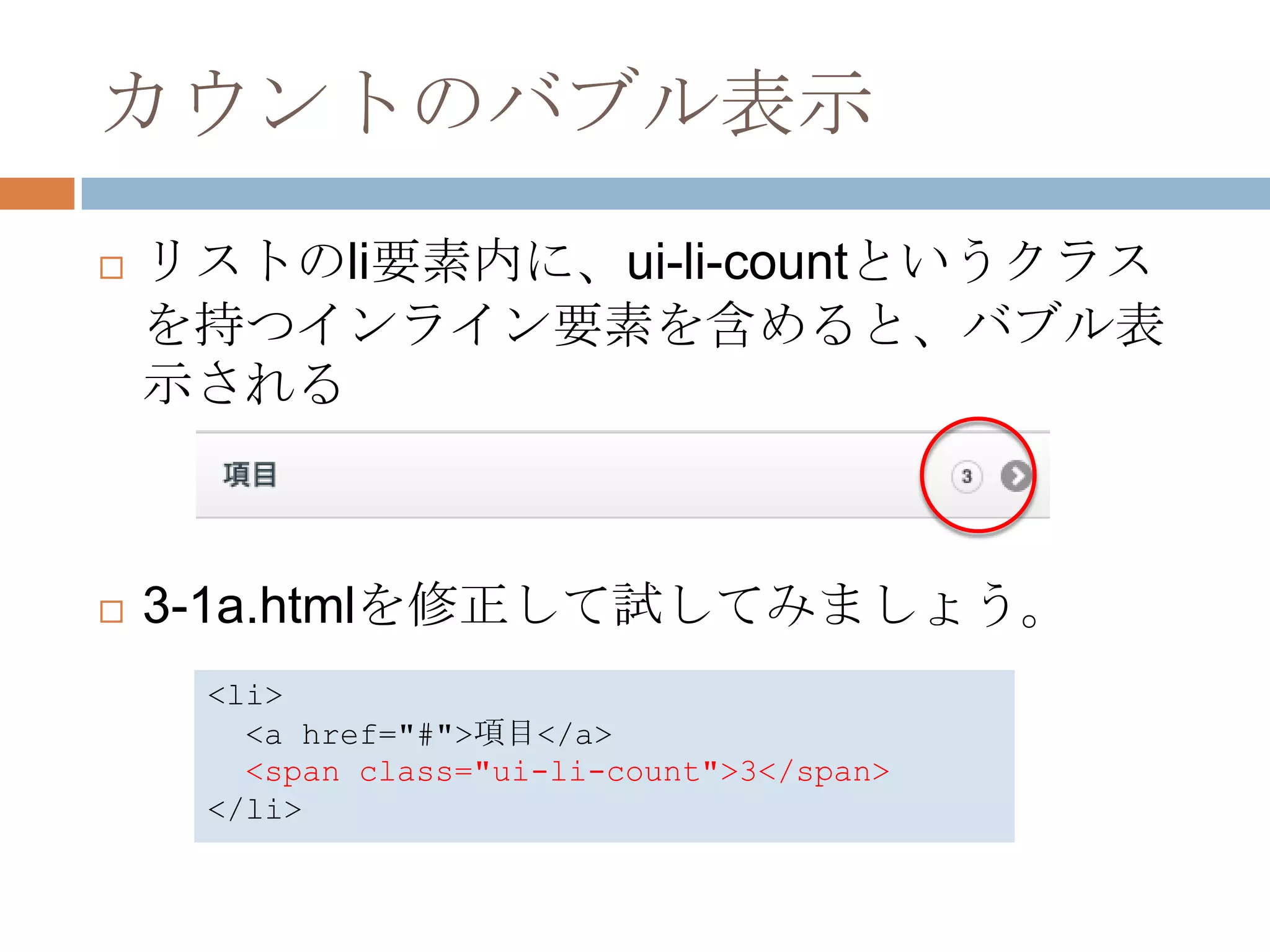 カウントのバブル表示
   リストのli要素内に、ui-li-countというクラス
    を持つインライン要素を含めると、バブル表
    示される



   3-1a.htmlを修正して試してみましょう。
     <li>
       <a href="#">項目</a>
       <span class="ui-li-count">3</span>
     </li>
 