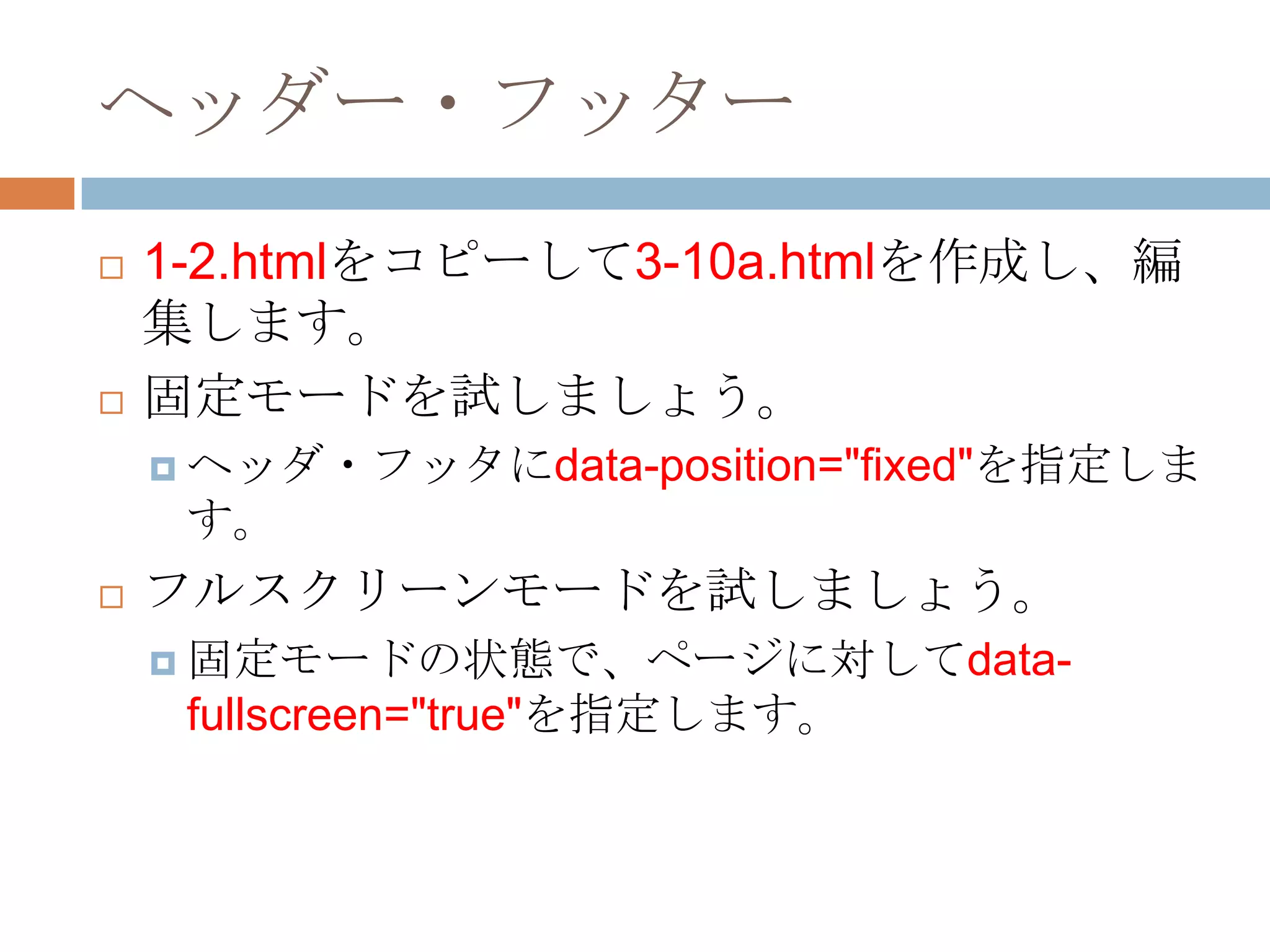 ヘッダー・フッター
   1-2.htmlをコピーして3-10a.htmlを作成し、編
    集します。
   固定モードを試しましょう。
     ヘッダ・フッタにdata-position="fixed"を指定しま
     す。
   フルスクリーンモードを試しましょう。
     固定モードの状態で、ページに対してdata-
     fullscreen="true"を指定します。
 