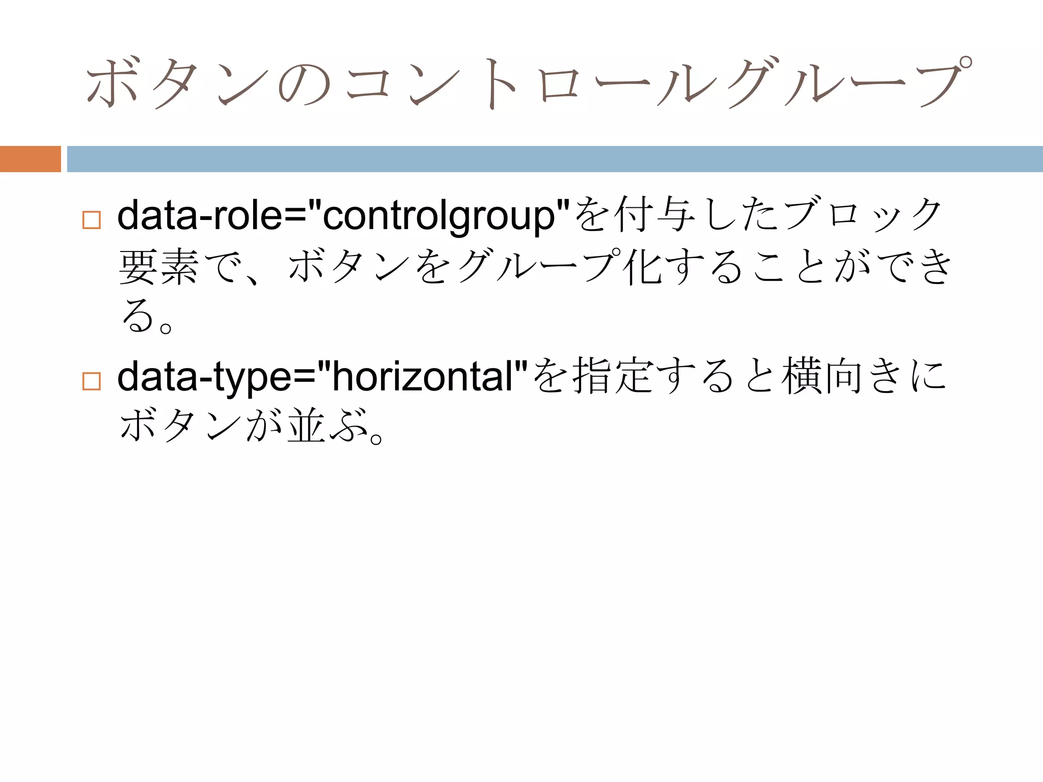 ボタンのコントロールグループ
   data-role="controlgroup"を付与したブロック
    要素で、ボタンをグループ化することができ
    る。
   data-type="horizontal"を指定すると横向きに
    ボタンが並ぶ。
 