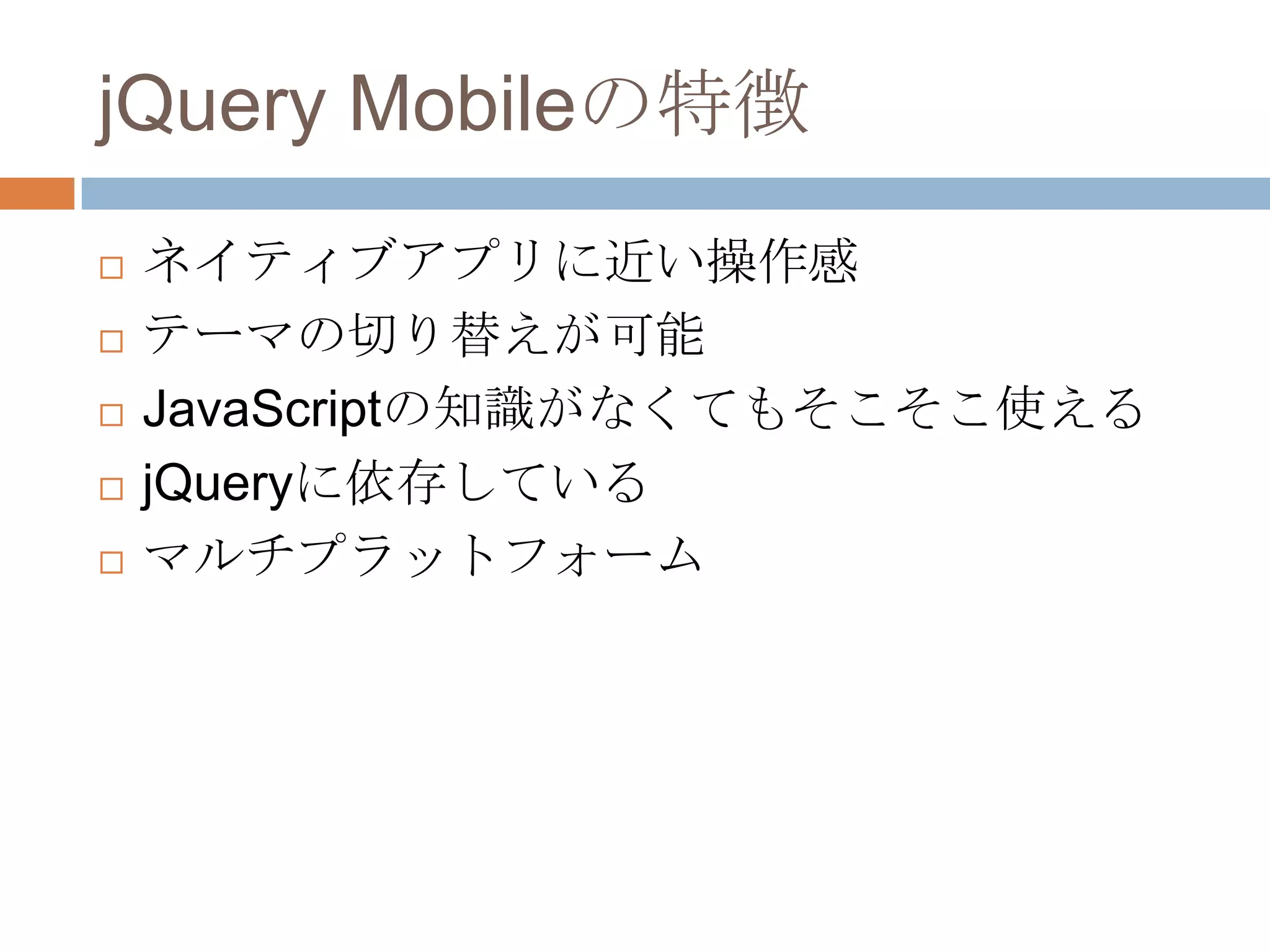 jQuery Mobileの特徴
   ネイティブアプリに近い操作感
   テーマの切り替えが可能
   JavaScriptの知識がなくてもそこそこ使える
   jQueryに依存している
   マルチプラットフォーム
 