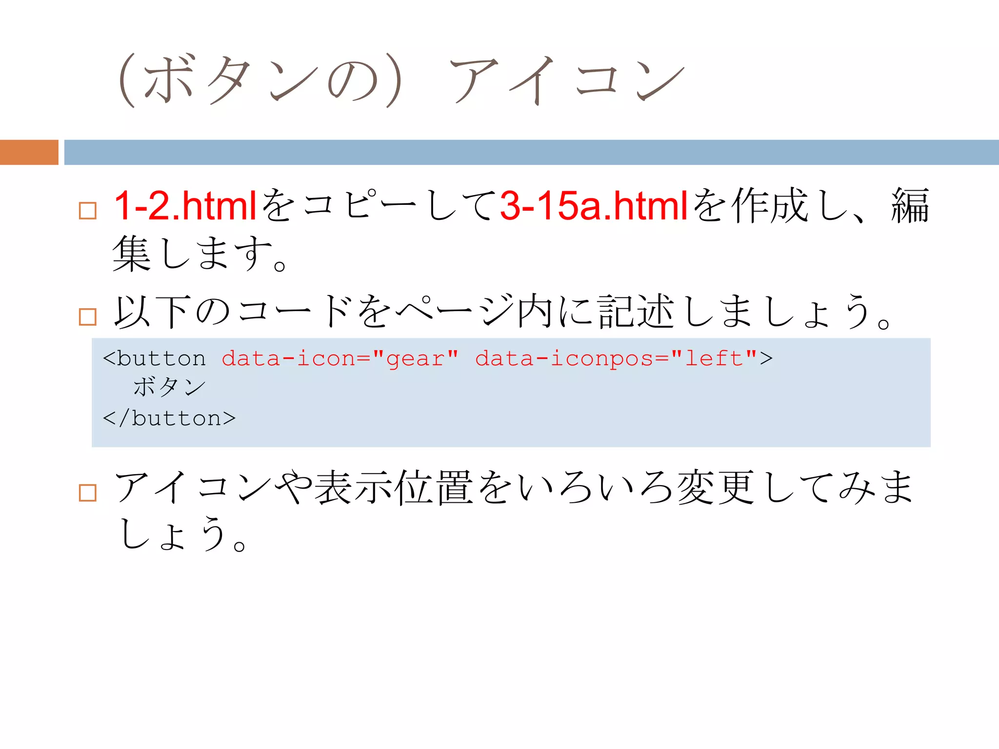 （ボタンの）アイコン
   1-2.htmlをコピーして3-15a.htmlを作成し、編
    集します。
   以下のコードをページ内に記述しましょう。
    <button data-icon="gear" data-iconpos="left">
      ボタン
    </button>


   アイコンや表示位置をいろいろ変更してみま
    しょう。
 