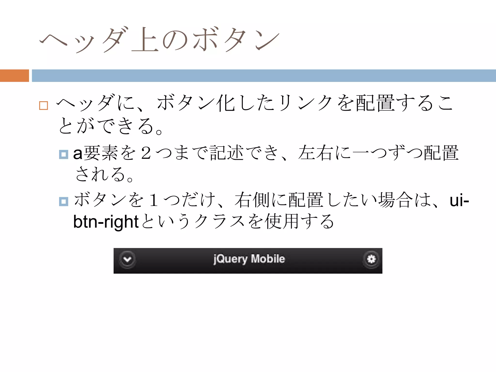 ヘッダ上のボタン
   ヘッダに、ボタン化したリンクを配置するこ
    とができる。
     a要素を２つまで記述でき、左右に一つずつ配置
      される。
     ボタンを１つだけ、右側に配置したい場合は、ui-
      btn-rightというクラスを使用する
 