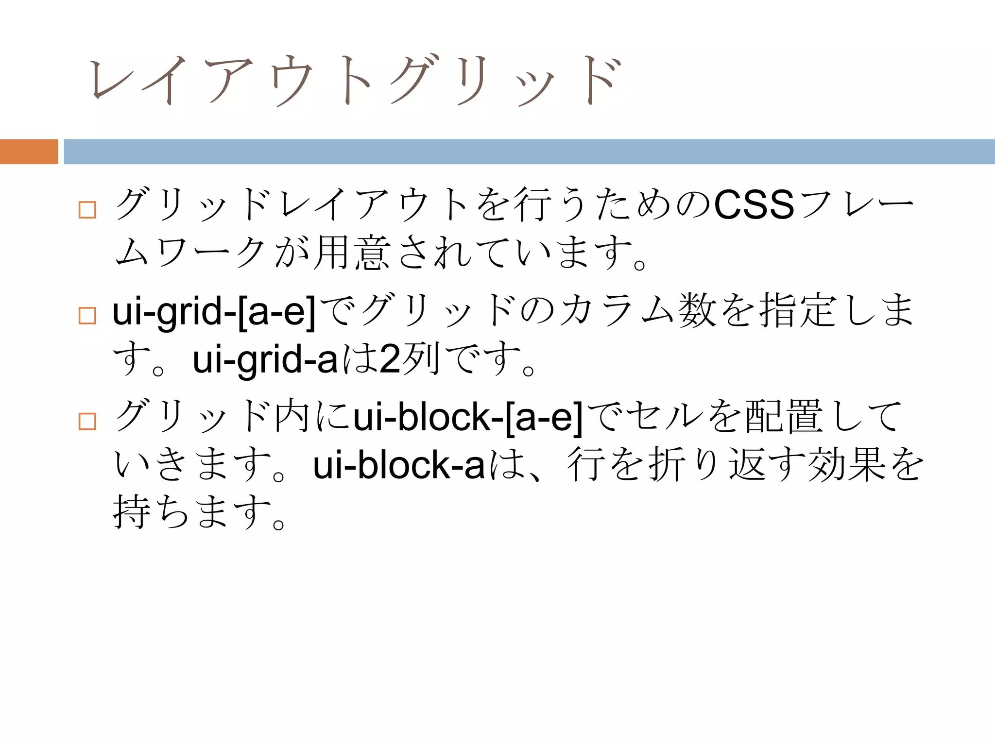 レイアウトグリッド
   グリッドレイアウトを行うためのCSSフレー
    ムワークが用意されています。
   ui-grid-[a-e]でグリッドのカラム数を指定しま
    す。ui-grid-aは2列です。
   グリッド内にui-block-[a-e]でセルを配置して
    いきます。ui-block-aは、行を折り返す効果を
    持ちます。
 