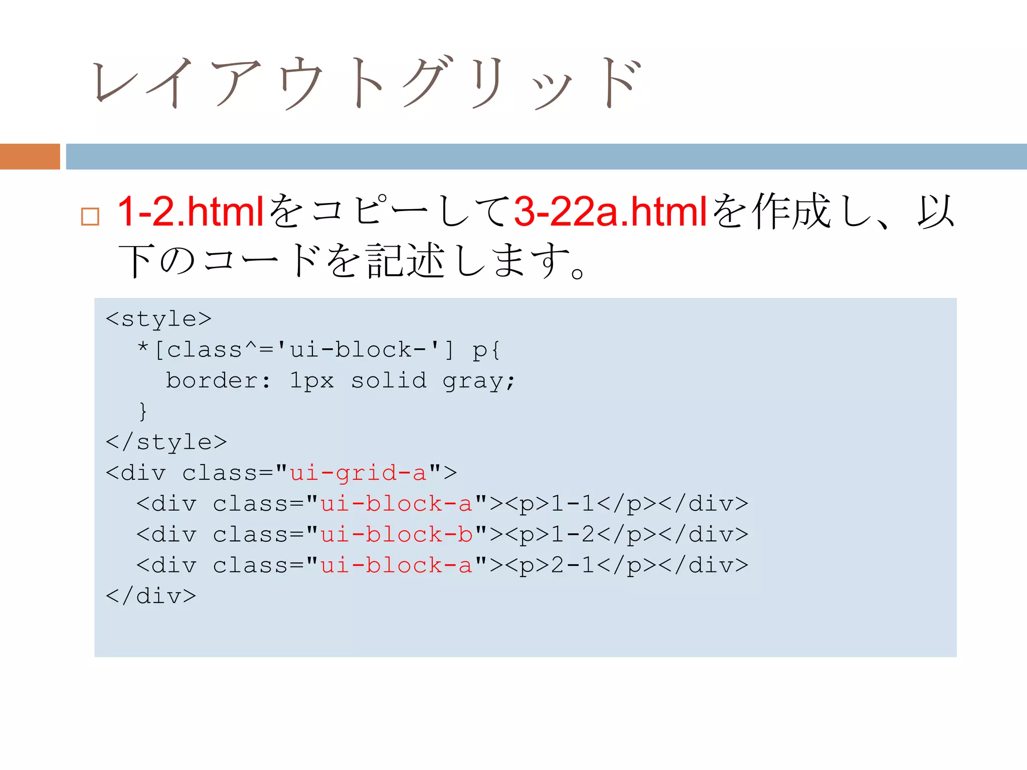 レイアウトグリッド
   1-2.htmlをコピーして3-22a.htmlを作成し、以
    下のコードを記述します。
    <style>
      *[class^='ui-block-'] p{
        border: 1px solid gray;
      }
    </style>
    <div class="ui-grid-a">
      <div class="ui-block-a"><p>1-1</p></div>
      <div class="ui-block-b"><p>1-2</p></div>
      <div class="ui-block-a"><p>2-1</p></div>
    </div>
 