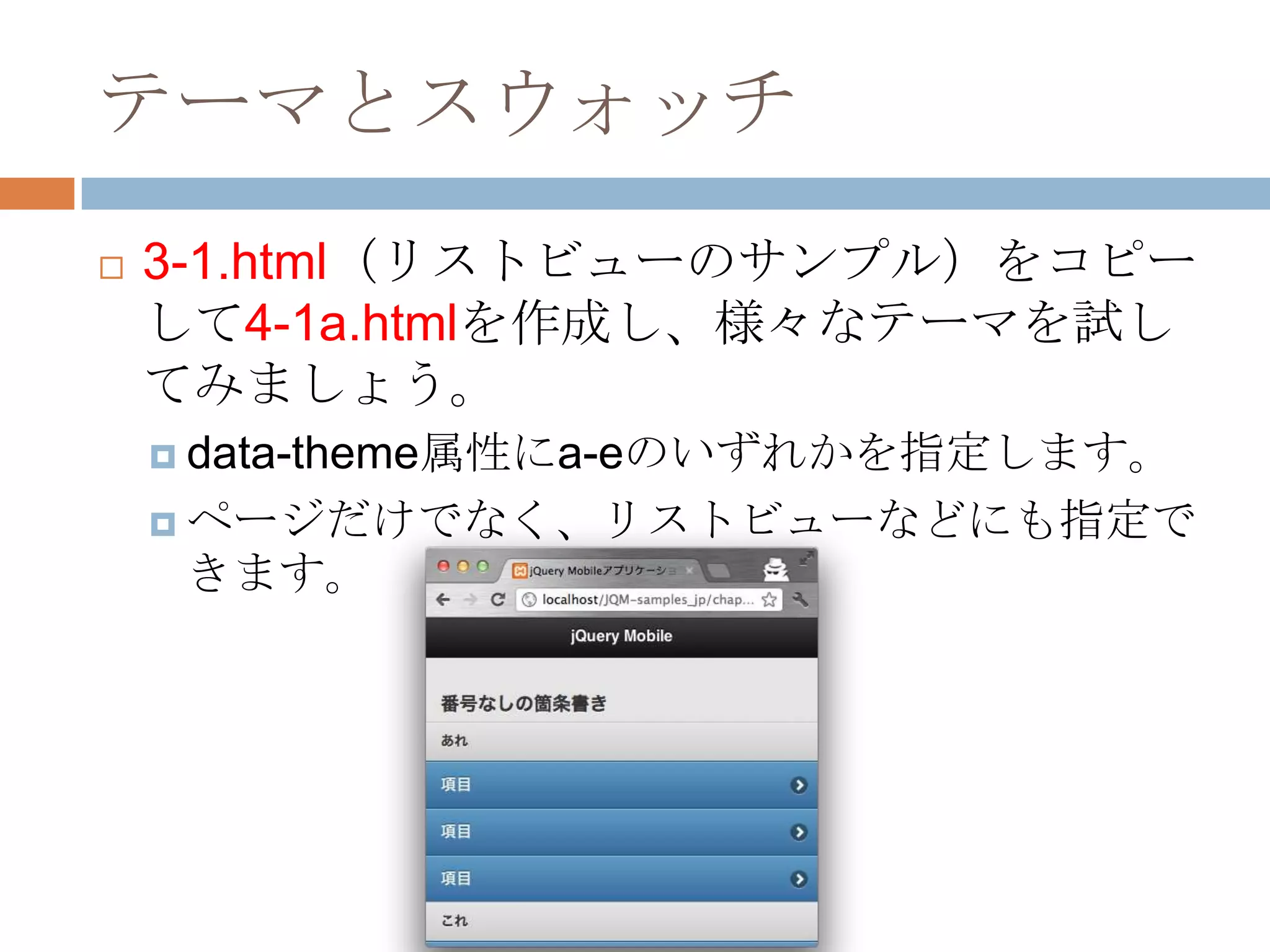 テーマとスウォッチ
   3-1.html（リストビューのサンプル）をコピー
    して4-1a.htmlを作成し、様々なテーマを試し
    てみましょう。
     data-theme属性にa-eのいずれかを指定します。

     ページだけでなく、リストビューなどにも指定で
     きます。
 
