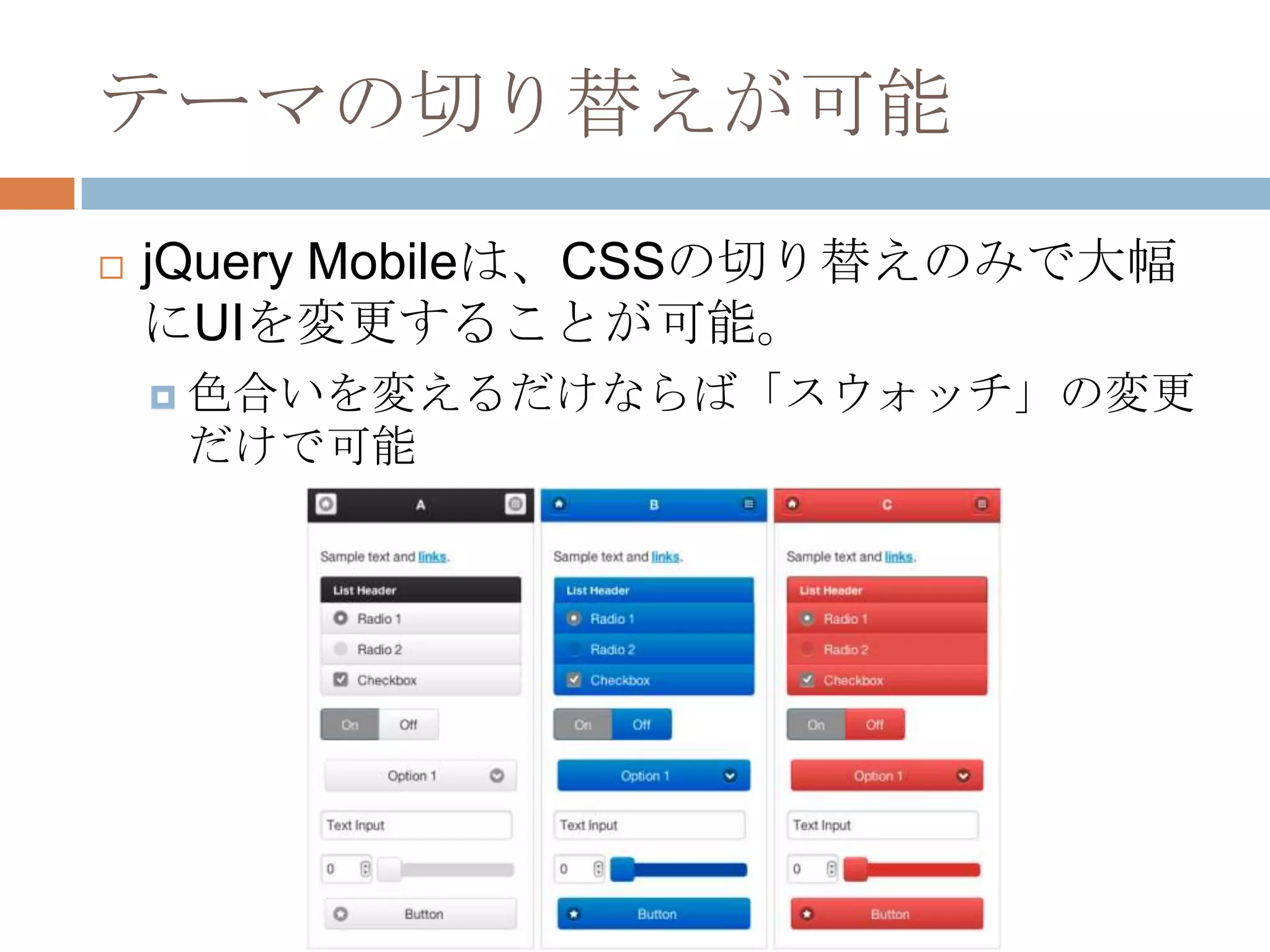 テーマの切り替えが可能
   jQuery Mobileは、CSSの切り替えのみで大幅
    にUIを変更することが可能。
     色合いを変えるだけならば「スウォッチ」の変更
     だけで可能
 