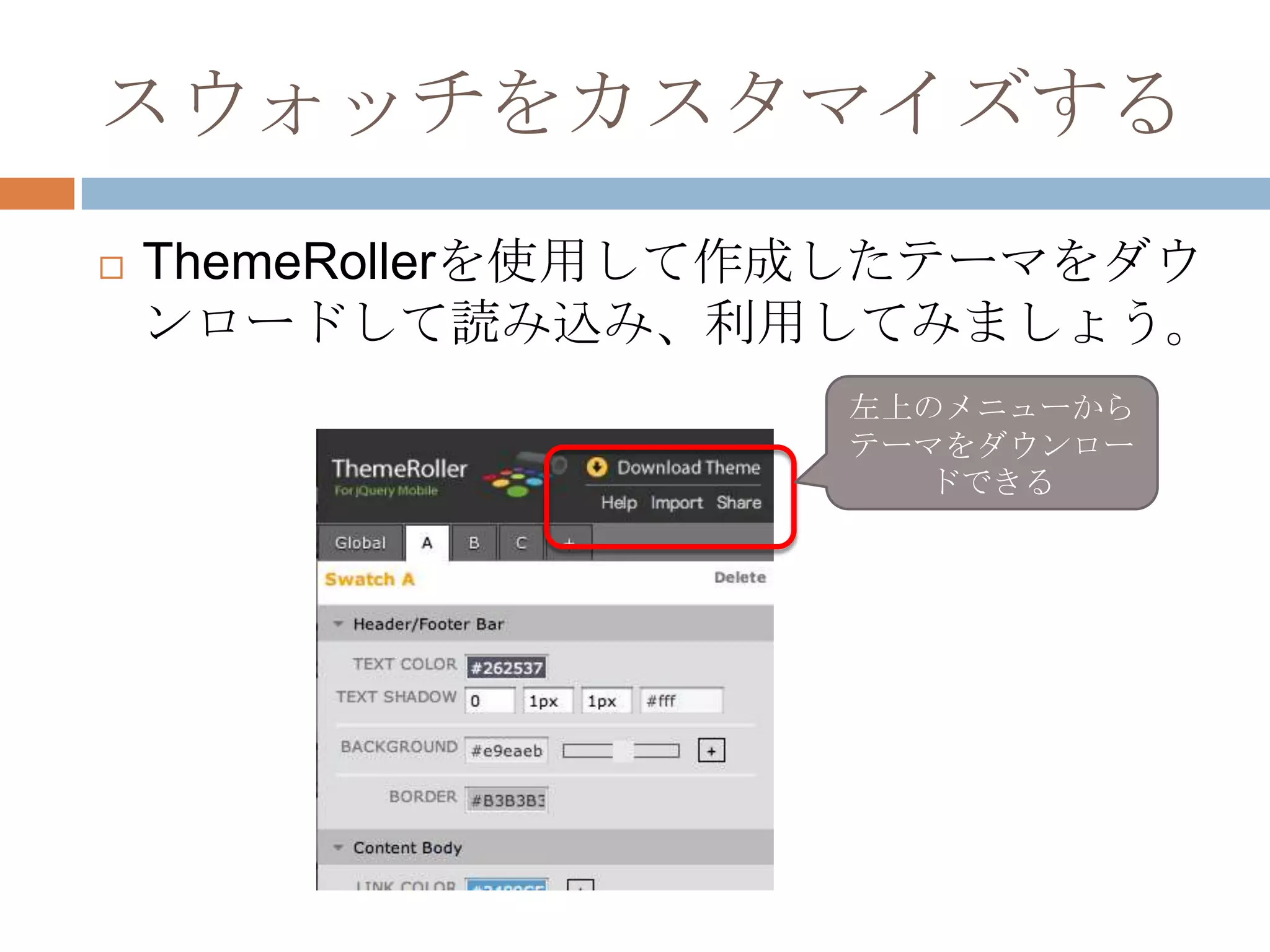 スウォッチをカスタマイズする
   ThemeRollerを使用して作成したテーマをダウ
    ンロードして読み込み、利用してみましょう。
                     左上のメニューから
                     テーマをダウンロー
                       ドできる
 