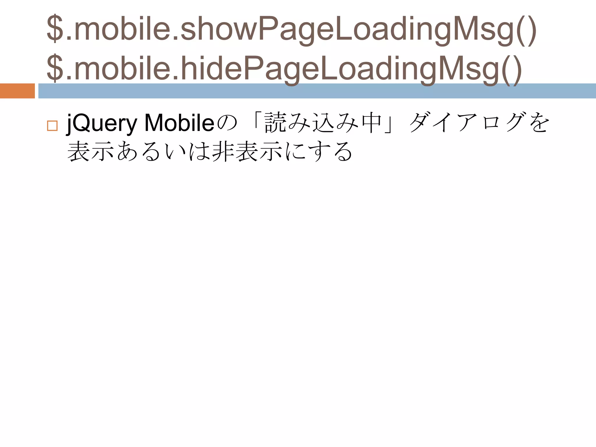 $.mobile.showPageLoadingMsg()
$.mobile.hidePageLoadingMsg()
   jQuery Mobileの「読み込み中」ダイアログを
    表示あるいは非表示にする
 