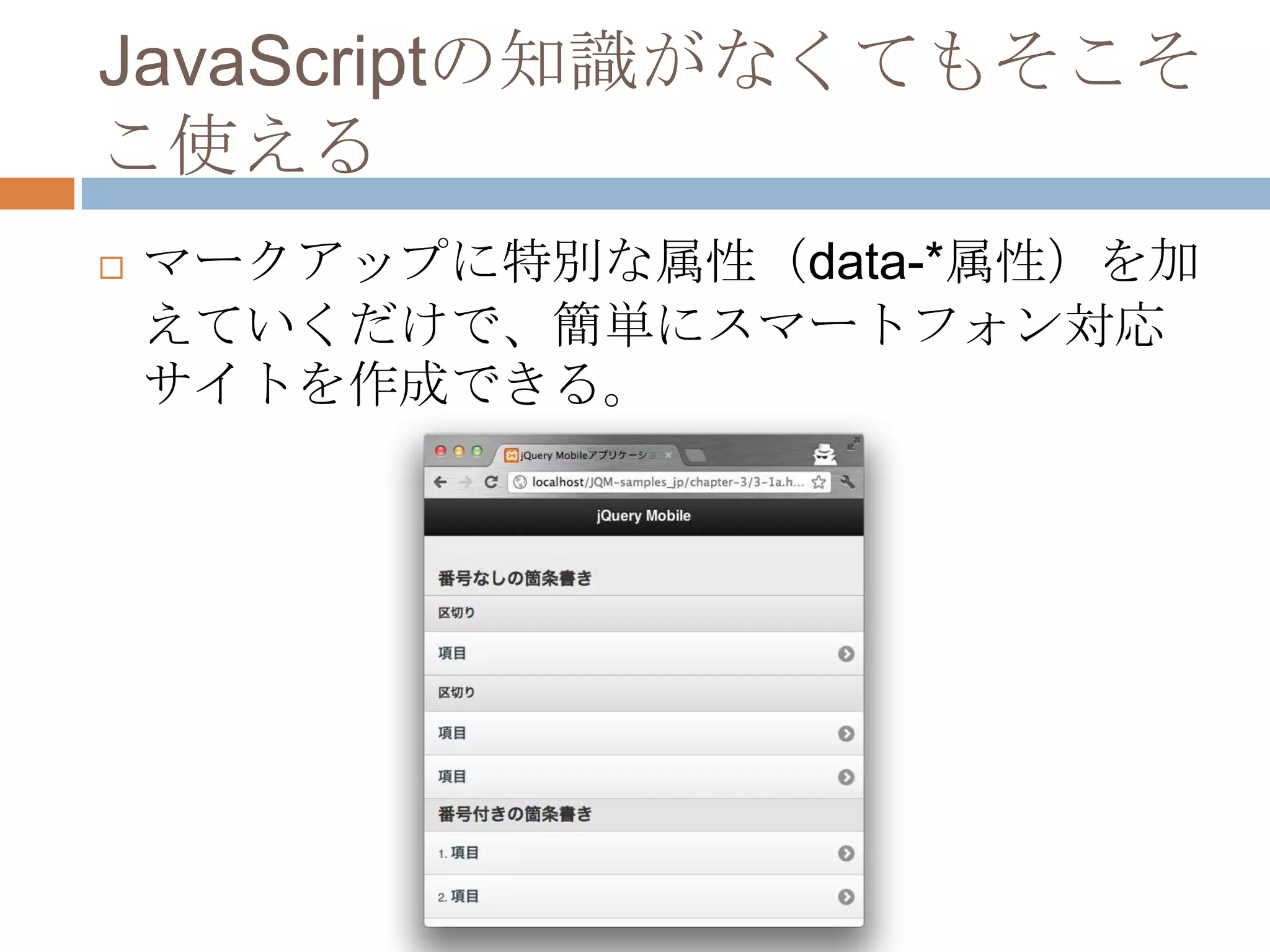 JavaScriptの知識がなくてもそこそ
こ使える
   マークアップに特別な属性（data-*属性）を加
    えていくだけで、簡単にスマートフォン対応
    サイトを作成できる。
 