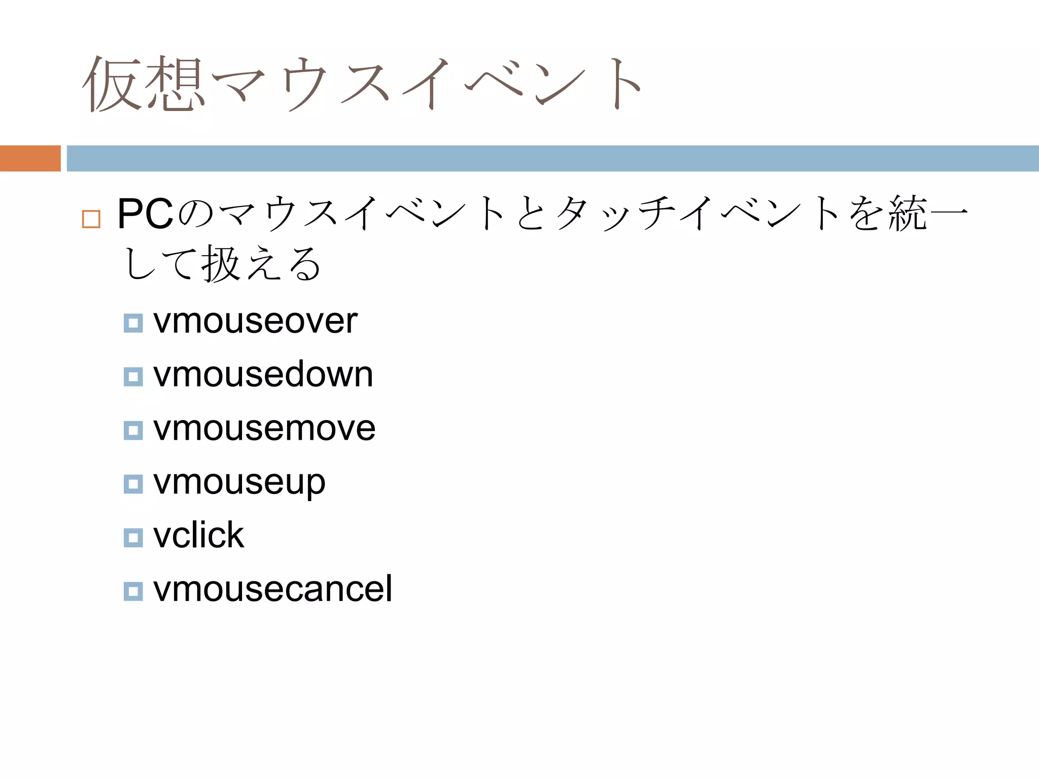仮想マウスイベント
   PCのマウスイベントとタッチイベントを統一
    して扱える
     vmouseover

     vmousedown

     vmousemove

     vmouseup

     vclick

     vmousecancel
 