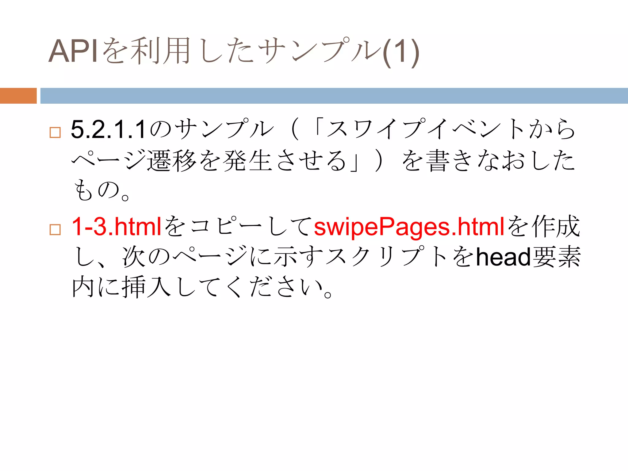 APIを利用したサンプル(1)

   5.2.1.1のサンプル（「スワイプイベントから
    ページ遷移を発生させる」）を書きなおした
    もの。
   1-3.htmlをコピーしてswipePages.htmlを作成
    し、次のページに示すスクリプトをhead要素
    内に挿入してください。
 