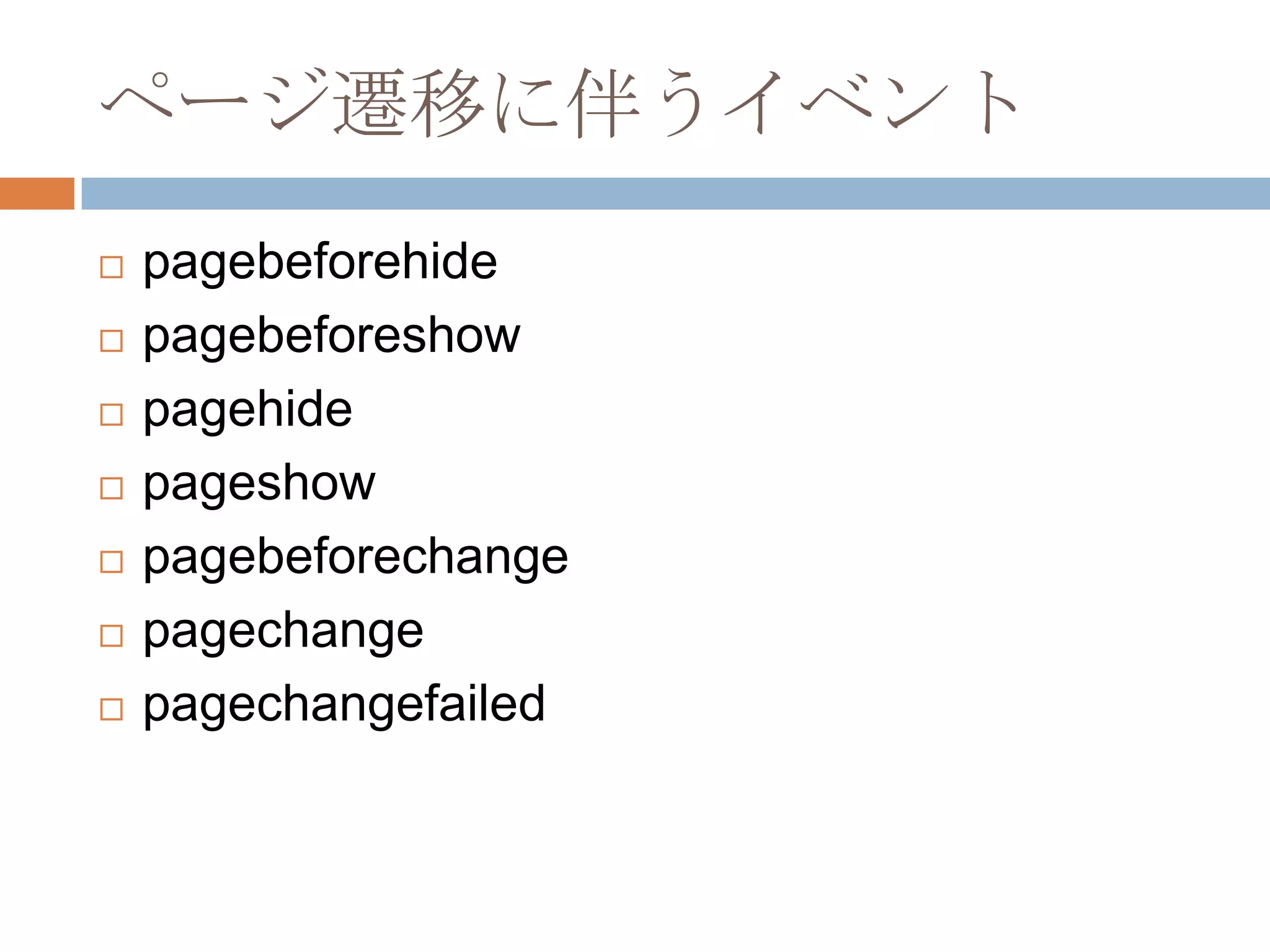 ページ遷移に伴うイベント
   pagebeforehide
   pagebeforeshow
   pagehide
   pageshow
   pagebeforechange
   pagechange
   pagechangefailed
 