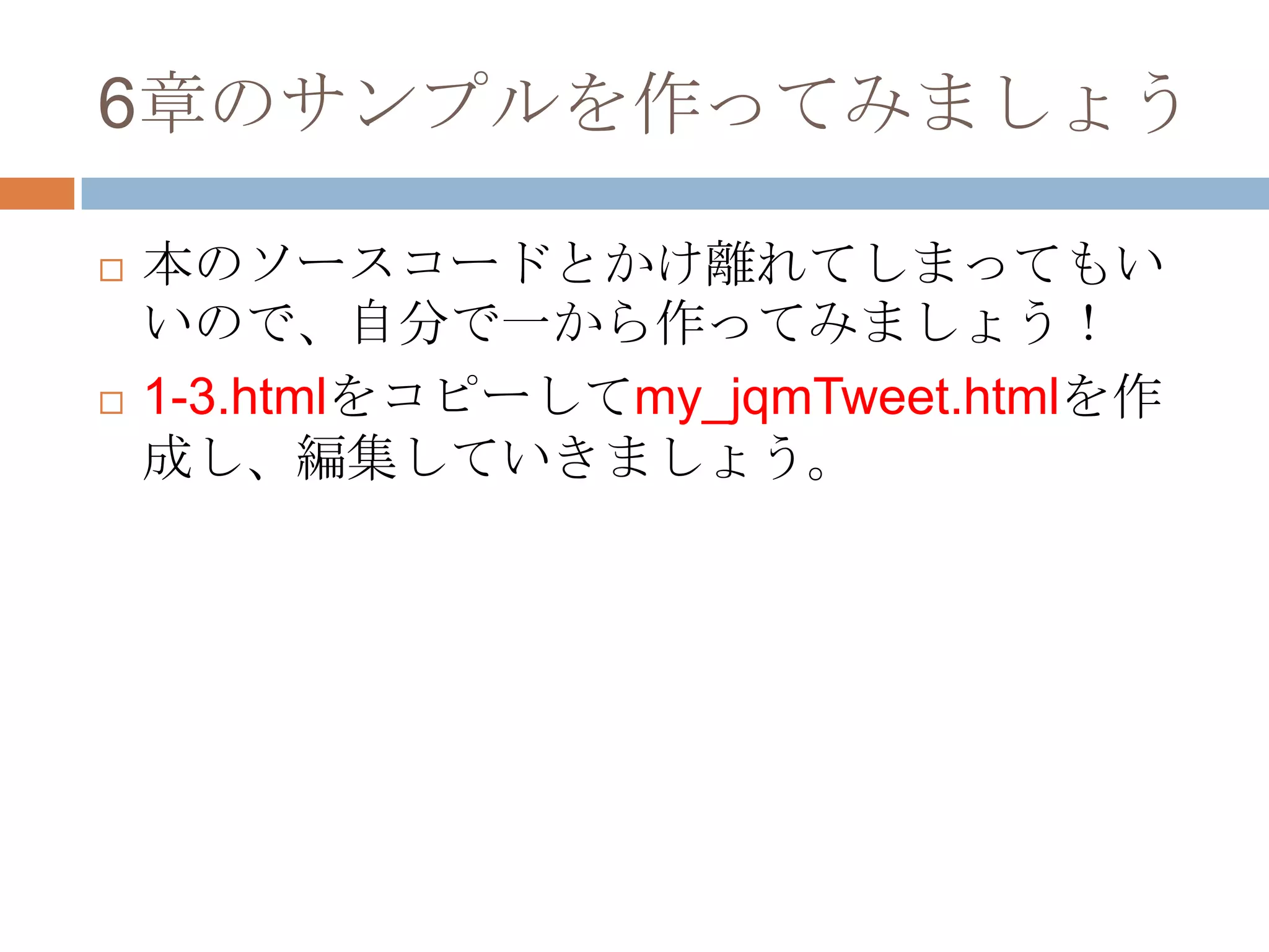 6章のサンプルを作ってみましょう

   本のソースコードとかけ離れてしまってもい
    いので、自分で一から作ってみましょう！
   1-3.htmlをコピーしてmy_jqmTweet.htmlを作
    成し、編集していきましょう。
 