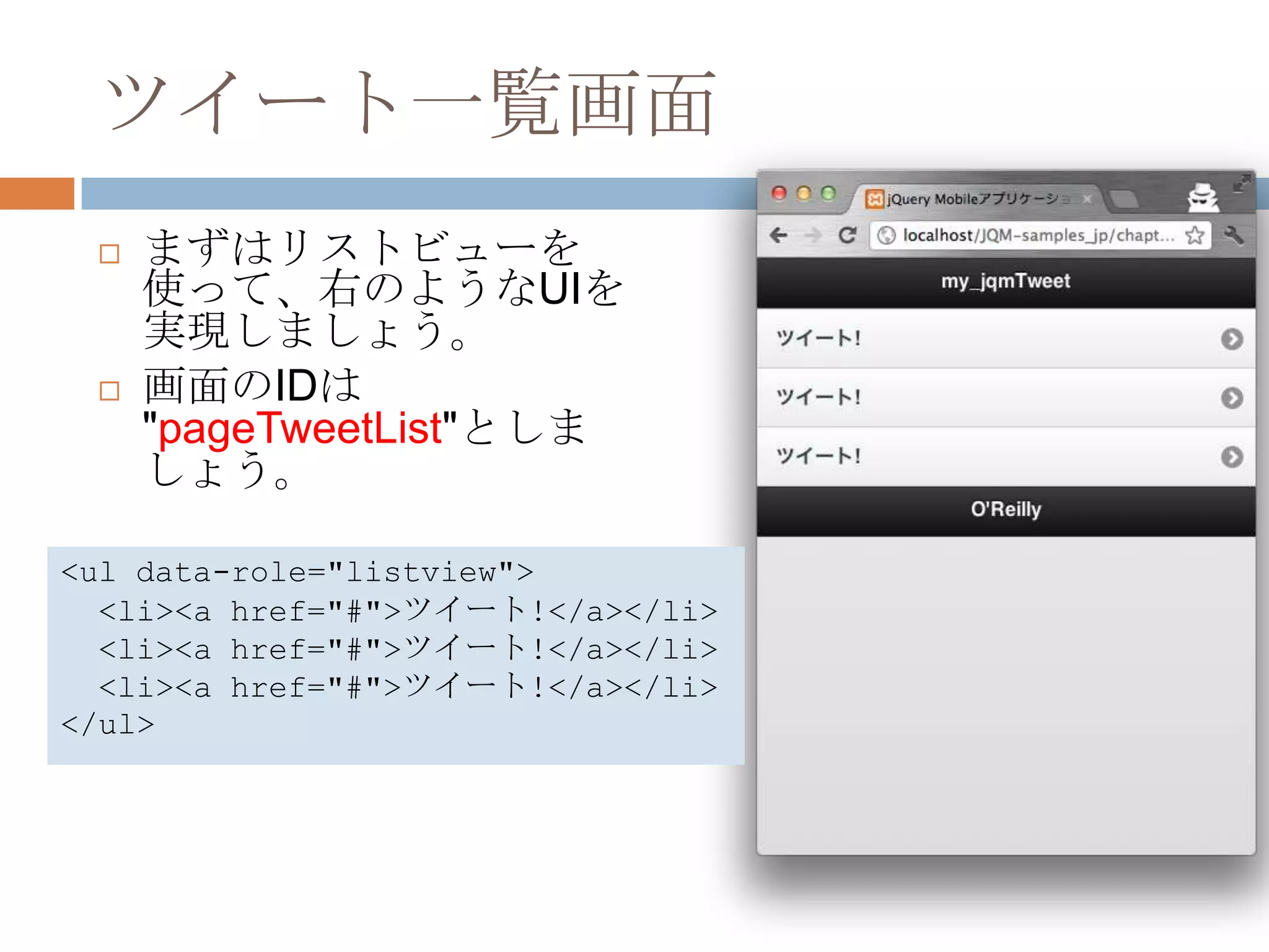 ツイート一覧画面
    まずはリストビューを
     使って、右のようなUIを
     実現しましょう。
    画面のIDは
     "pageTweetList"としま
     しょう。

<ul data-role="listview">
  <li><a href="#">ツイート!</a></li>
  <li><a href="#">ツイート!</a></li>
  <li><a href="#">ツイート!</a></li>
</ul>
 