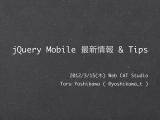jQuery Mobile 最新情報 & Tips


           2012/3/15(木) Web CAT Studio
        Toru Yoshikawa ( @yoshikawa_t )
 