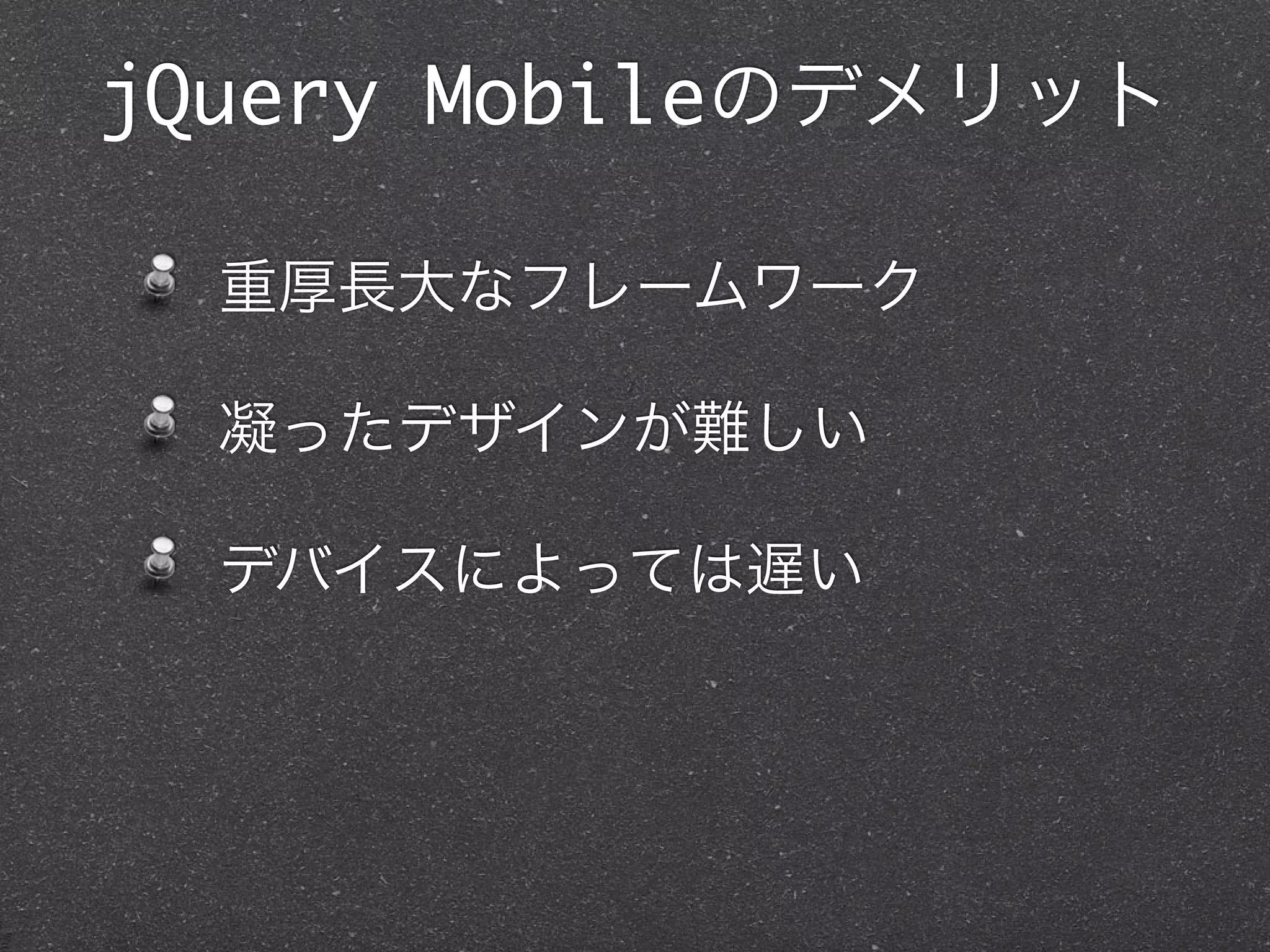 jQuery Mobileのデメリット

  重厚長大なフレームワーク

  凝ったデザインが難しい

  デバイスによっては遅い
 