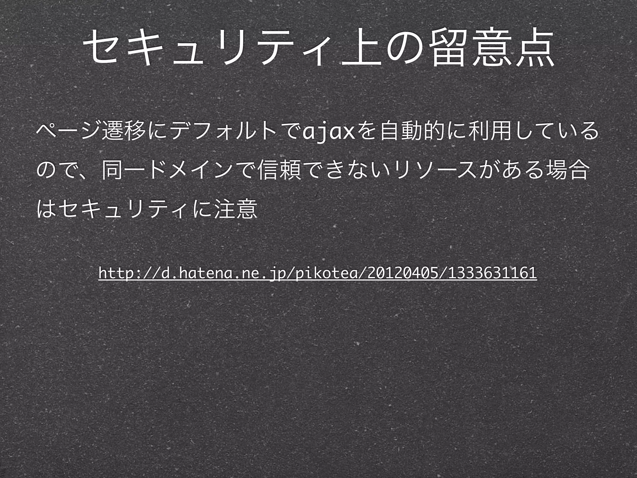 セキュリティ上の留意点
ページ遷移にデフォルトでajaxを自動的に利用している
ので、同一ドメインで信頼できないリソースがある場合
はセキュリティに注意

   http://d.hatena.ne.jp/pikotea/20120405/1333631161
 