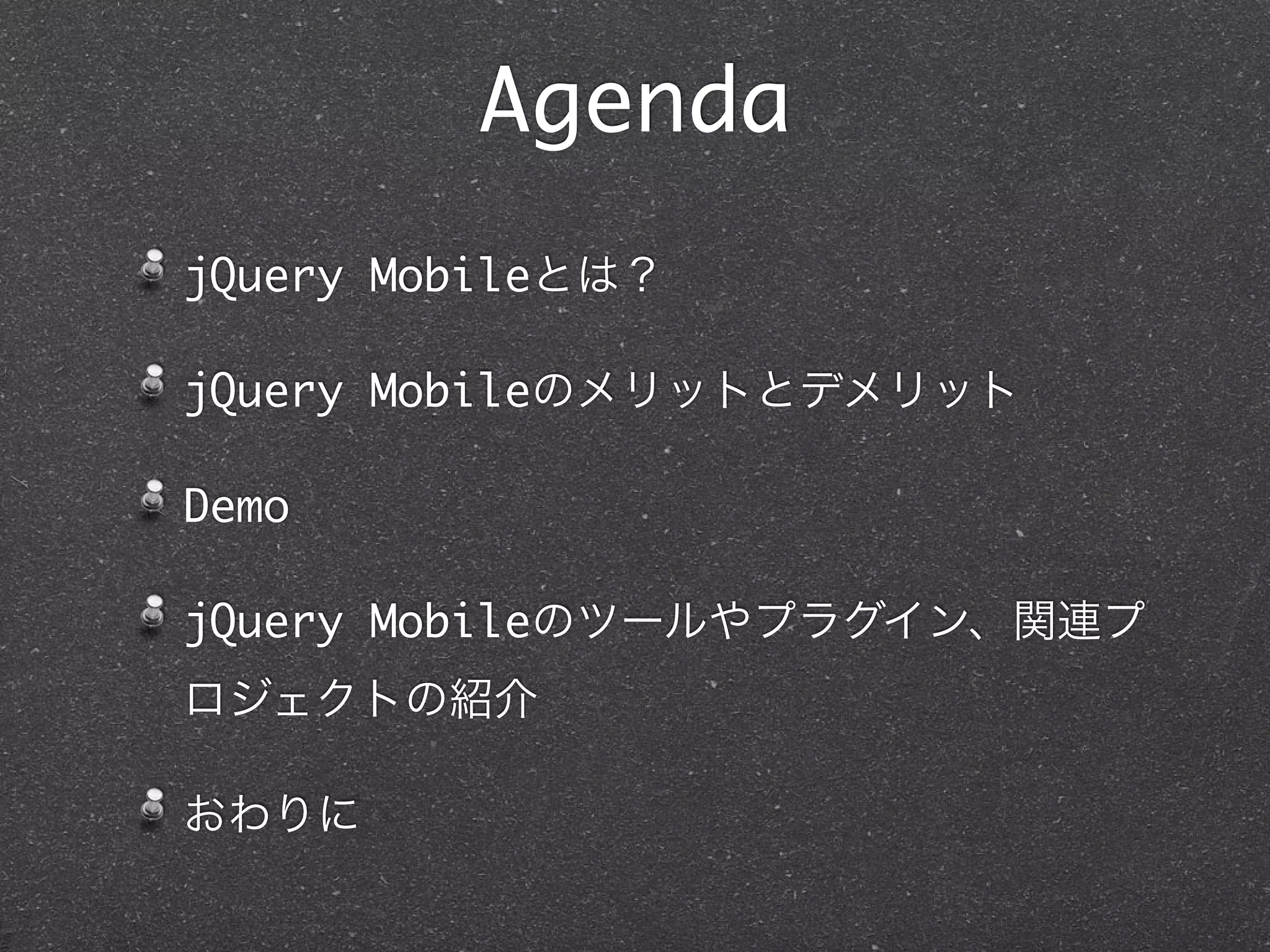 Agenda
jQuery Mobileとは？

jQuery Mobileのメリットとデメリット

Demo 

jQuery Mobileのツールやプラグイン、関連プ
ロジェクトの紹介

おわりに
 