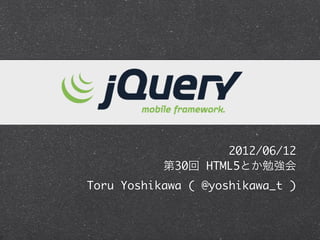 jQuery Mobile




                      2012/06/12
              第30回 HTML5とか勉強会
Toru Yoshikawa ( @yoshikawa_t )
 