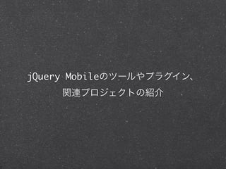 jQuery Mobileのツールやプラグイン、
    関連プロジェクトの紹介
 