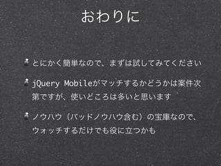おわりに

とにかく簡単なので、まずは試してみてください

jQuery Mobileがマッチするかどうかは案件次
第ですが、使いどころは多いと思います

ノウハウ（バッドノウハウ含む）の宝庫なので、
ウォッチするだけでも役に立つかも
 