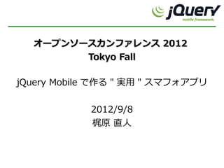 オープンソースカンファレンス 2012
        Tokyo Fall

jQuery Mobile で作る " 実用 " スマフォアプリ


            2012/9/8
            梶原 直人
 