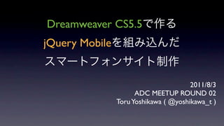 Dreamweaver CS5.5
jQuery Mobile


                                       2011/8/3
                      ADC MEETUP ROUND 02
                Toru Yoshikawa ( @yoshikawa_t )
 