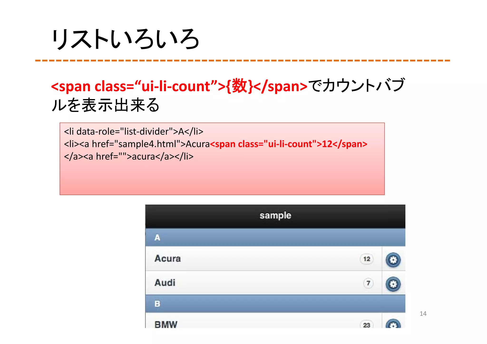 リストいろいろ
<span class=“ui‐li‐count”>{数}</span>でカウントバブ
ルを表示出来る
 <li data‐role="list‐divider">A</li>
 <li><a href="sample4.html">Acura<span class="ui‐li‐count">12</span>
 </a><a href="">acura</a></li>




                                                                       14
 