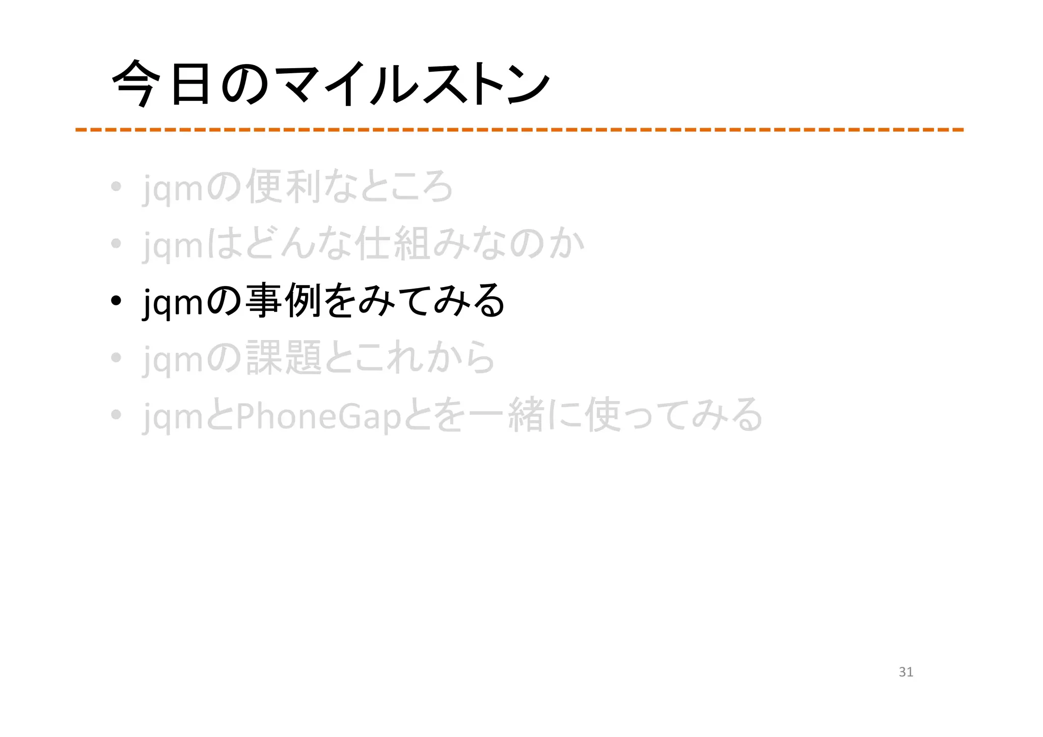 今日のマイルストン
•   jqmの便利なところ
•   jqmはどんな仕組みなのか
•   jqmの事例をみてみる
•   jqmの課題とこれから
•   jqmとPhoneGapとを一緒に使ってみる




                             31
 