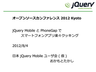 オープンソースカンファレンス 2012 Kyoto


jQuery Mobile と PhoneGap で
     スマートフォンアプリ楽々クッキング


2012/8/4


日本 jQuery Mobile ユーザ会 ( 仮 )
                   おかもとたかし
　　
 