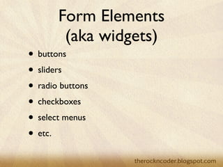 Form Elements
        (aka widgets)
• buttons
• sliders
• radio buttons
• checkboxes
• select menus
• etc.
 
