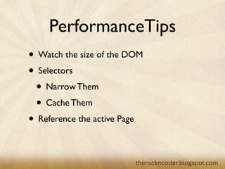 PerformanceTips
• Watch the size of the DOM
• Selectors
 • Narrow Them
 • Cache Them
• Reference the active Page
 