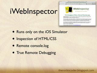 iWebInspector

• Runs only on the iOS Simulator
• Inspection of HTML/CSS
• Remote console.log
• True Remote Debugging
 