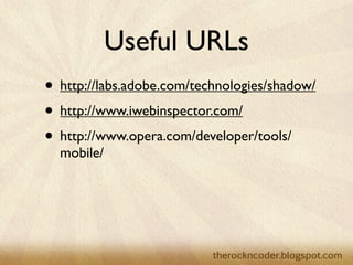 Useful URLs
• http://labs.adobe.com/technologies/shadow/
• http://www.iwebinspector.com/
• http://www.opera.com/developer/tools/
  mobile/
 