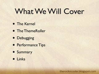 What We Will Cover
• The Kernel
• The ThemeRoller
• Debugging
• Performance Tips
• Summary
• Links
 
