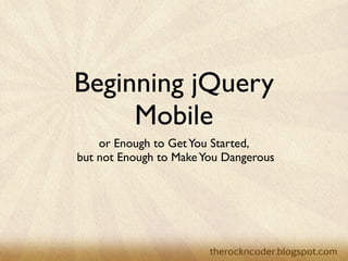 Beginning jQuery
     Mobile
    or Enough to Get You Started,
but not Enough to Make You Dangerous
 