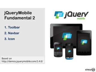 1. Toolbar
2. Navbar
3. Icon
jQueryMobile
Fundamental 2
Based on
http://demos.jquerymobile.com/1.4.0/
 