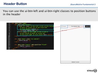 Header Button jQueryMobile Fundamental 2
You can use the ui-btn-left and ui-btn-right classes to position buttons
in the header
 